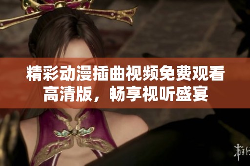 精彩动漫插曲视频免费观看高清版，畅享视听盛宴