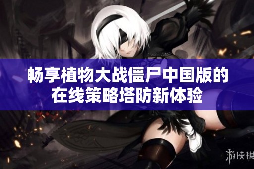畅享植物大战僵尸中国版的在线策略塔防新体验