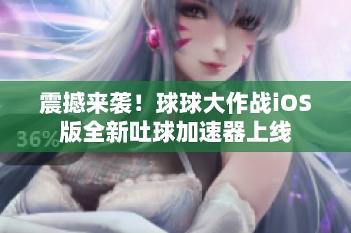 震撼来袭！球球大作战iOS版全新吐球加速器上线