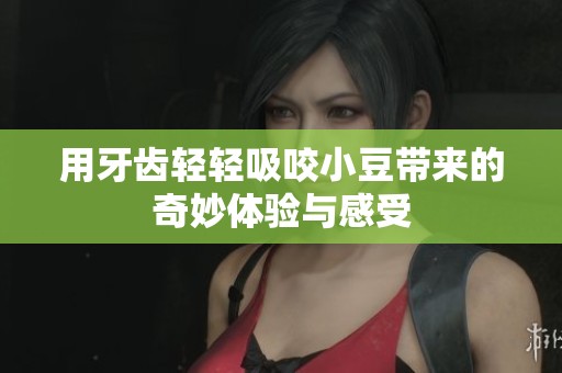 用牙齿轻轻吸咬小豆带来的奇妙体验与感受