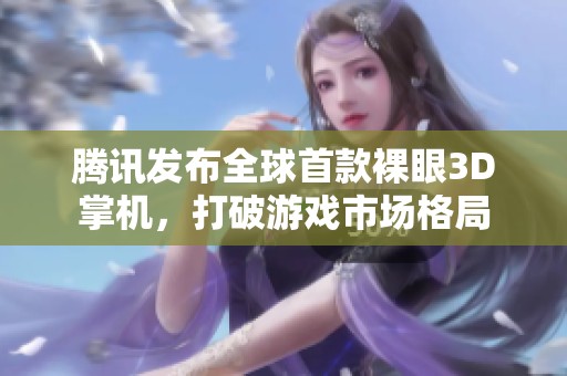 腾讯发布全球首款裸眼3D掌机，打破游戏市场格局