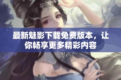 最新魅影下载免费版本，让你畅享更多精彩内容
