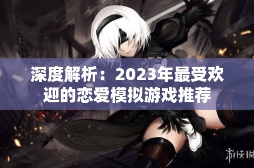 深度解析：2023年最受欢迎的恋爱模拟游戏推荐