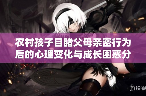 农村孩子目睹父母亲密行为后的心理变化与成长困惑分析