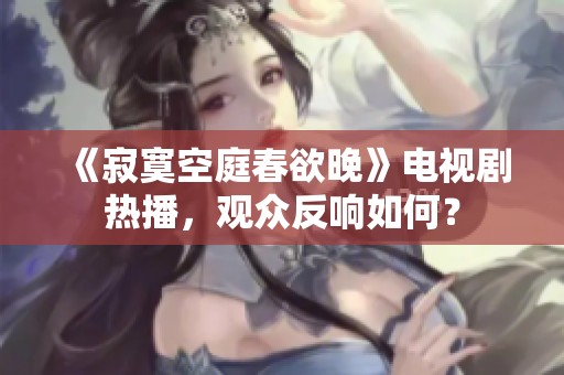 《寂寞空庭春欲晚》电视剧热播，观众反响如何？