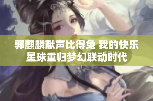 郭麒麟献声比得兔 我的快乐星球重归梦幻联动时代