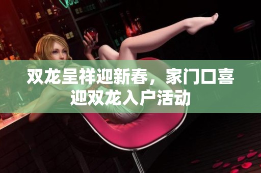 双龙呈祥迎新春，家门口喜迎双龙入户活动