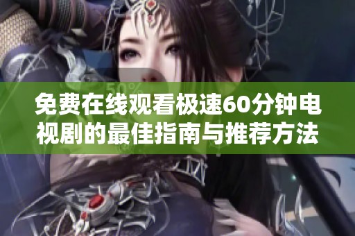 免费在线观看极速60分钟电视剧的最佳指南与推荐方法