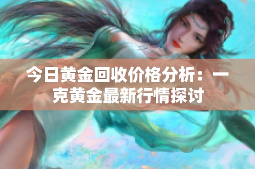 今日黄金回收价格分析：一克黄金最新行情探讨
