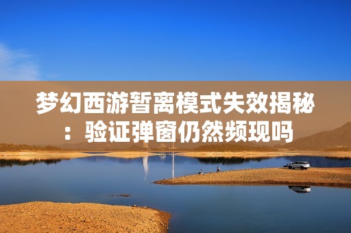 梦幻西游暂离模式失效揭秘：验证弹窗仍然频现吗