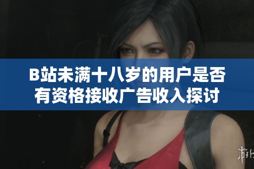 B站未满十八岁的用户是否有资格接收广告收入探讨