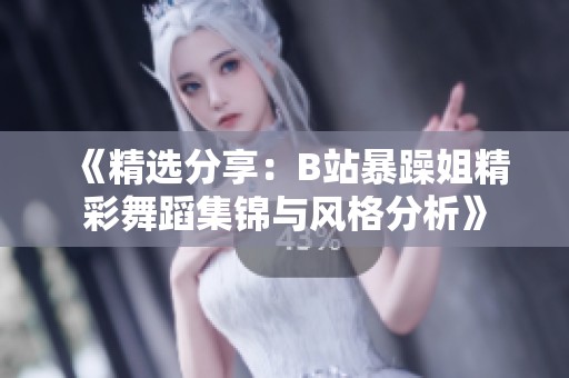 《精选分享：B站暴躁姐精彩舞蹈集锦与风格分析》