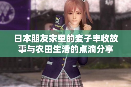 日本朋友家里的麦子丰收故事与农田生活的点滴分享