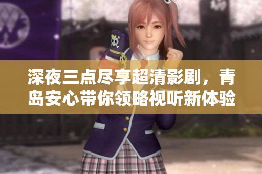 深夜三点尽享超清影剧，青岛安心带你领略视听新体验