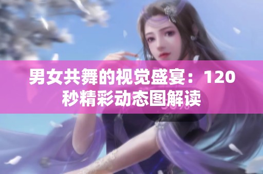 男女共舞的视觉盛宴：120秒精彩动态图解读