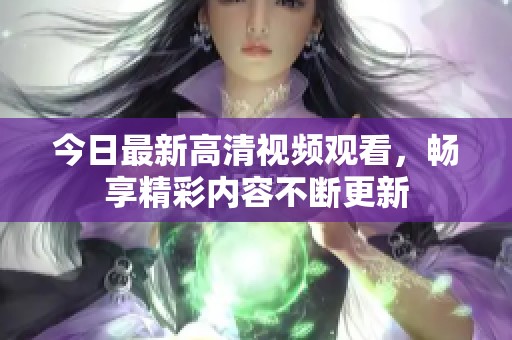 今日最新高清视频观看，畅享精彩内容不断更新