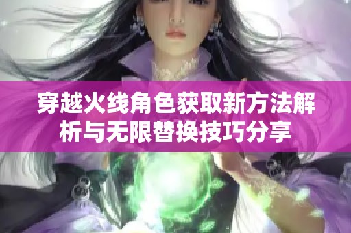穿越火线角色获取新方法解析与无限替换技巧分享