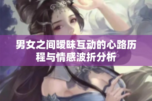 男女之间暧昧互动的心路历程与情感波折分析