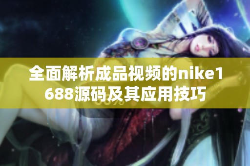 全面解析成品视频的nike1688源码及其应用技巧