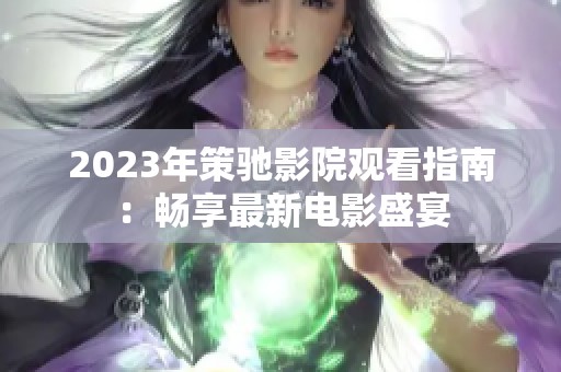 2023年策驰影院观看指南：畅享最新电影盛宴