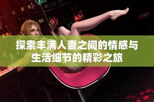 探索丰满人妻之间的情感与生活细节的精彩之旅
