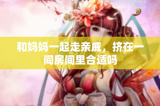 和妈妈一起走亲戚，挤在一间房间里合适吗
