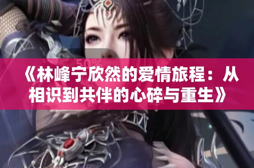 《林峰宁欣然的爱情旅程：从相识到共伴的心碎与重生》