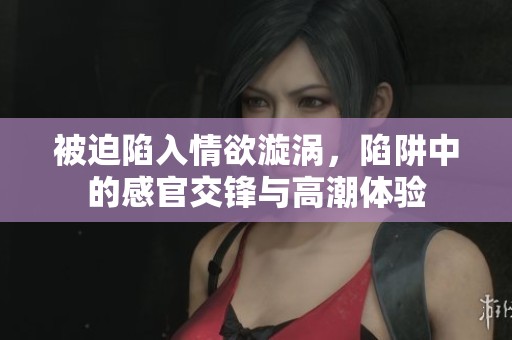 被迫陷入情欲漩涡，陷阱中的感官交锋与高潮体验