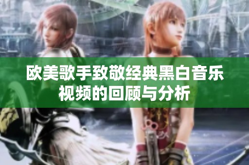 欧美歌手致敬经典黑白音乐视频的回顾与分析