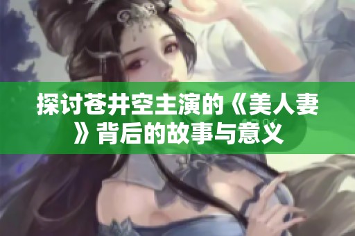 探讨苍井空主演的《美人妻》背后的故事与意义