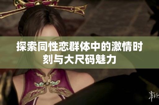 探索同性恋群体中的激情时刻与大尺码魅力