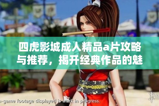四虎影城成人精品a片攻略与推荐，揭开经典作品的魅力与特色