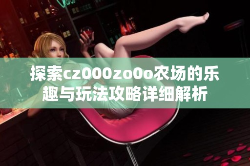 探索cz000zo0o农场的乐趣与玩法攻略详细解析