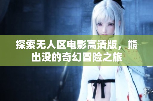 探索无人区电影高清版，熊出没的奇幻冒险之旅
