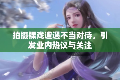 拍摄裸戏遭遇不当对待，引发业内热议与关注