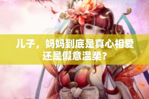 儿子，妈妈到底是真心相爱还是假意温柔？