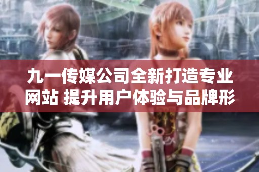 九一传媒公司全新打造专业网站 提升用户体验与品牌形象