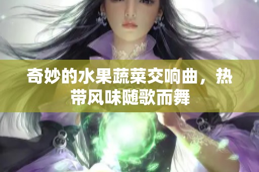 奇妙的水果蔬菜交响曲，热带风味随歌而舞