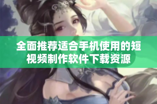 全面推荐适合手机使用的短视频制作软件下载资源