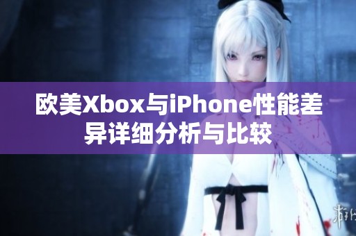 欧美Xbox与iPhone性能差异详细分析与比较