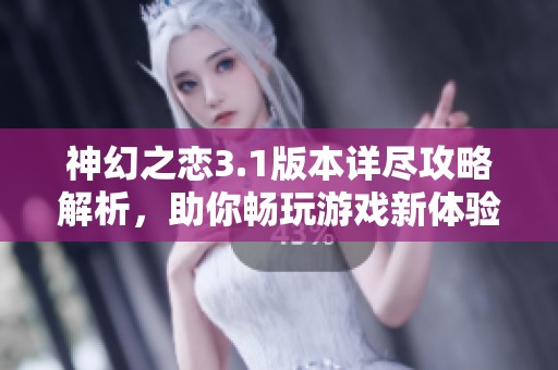 神幻之恋3.1版本详尽攻略解析，助你畅玩游戏新体验