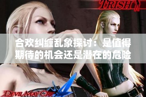 合欢纠缠乱象探讨：是值得期待的机会还是潜在的危险