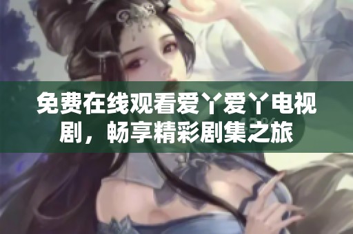 免费在线观看爱丫爱丫电视剧，畅享精彩剧集之旅