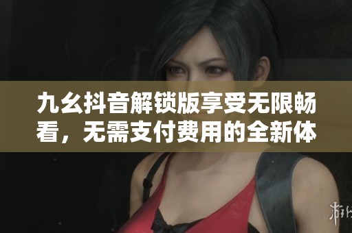 九幺抖音解锁版享受无限畅看，无需支付费用的全新体验