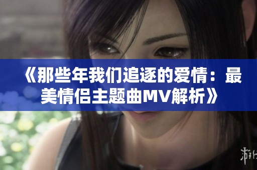 《那些年我们追逐的爱情：最美情侣主题曲MV解析》