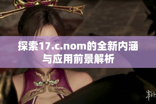 探索17.c.nom的全新内涵与应用前景解析