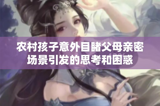 农村孩子意外目睹父母亲密场景引发的思考和困惑