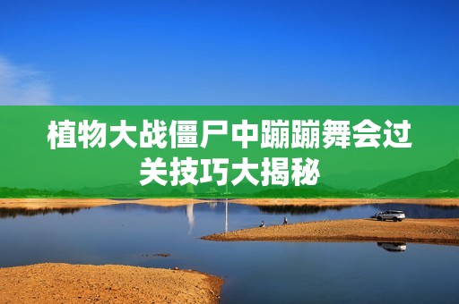 植物大战僵尸中蹦蹦舞会过关技巧大揭秘