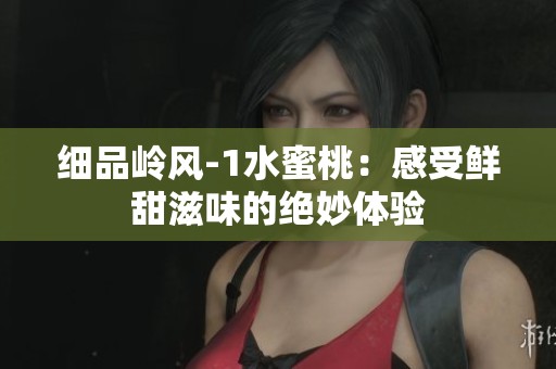 细品岭风-1水蜜桃：感受鲜甜滋味的绝妙体验