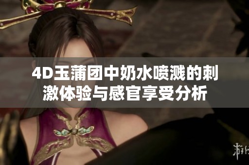 4D玉蒲团中奶水喷溅的刺激体验与感官享受分析